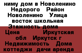 Cниму дом в Новоленино.Недорого › Район ­ Новоленино › Улица ­ восток-школьная › Этажность дома ­ 1 › Цена ­ 6 000 - Иркутская обл., Иркутск г. Недвижимость » Дома, коттеджи, дачи аренда   